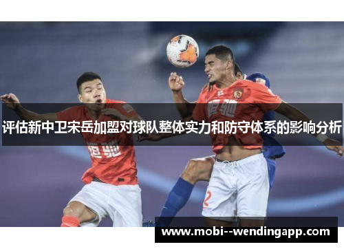 评估新中卫宋岳加盟对球队整体实力和防守体系的影响分析