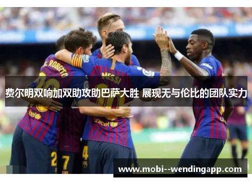 费尔明双响加双助攻助巴萨大胜 展现无与伦比的团队实力
