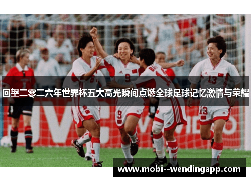 回望二零二六年世界杯五大高光瞬间点燃全球足球记忆激情与荣耀 回望二零二六年世界杯五大高光瞬间点燃全球足球记忆激情与荣耀