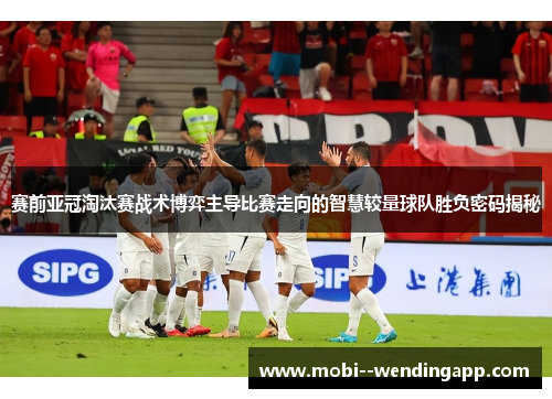 赛前亚冠淘汰赛战术博弈主导比赛走向的智慧较量球队胜负密码揭秘 赛前亚冠淘汰赛战术博弈主导比赛走向的智慧较量球队胜负密码揭秘