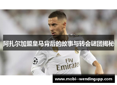 阿扎尔加盟皇马背后的故事与转会谜团揭秘 阿扎尔加盟皇马背后的故事与转会谜团揭秘