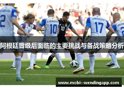 阿根廷晋级后面临的主要挑战与备战策略分析