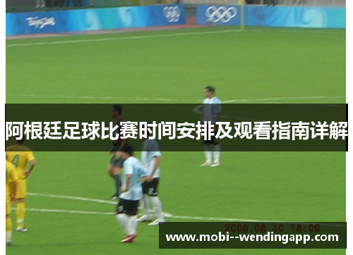 阿根廷足球比赛时间安排及观看指南详解 阿根廷足球比赛时间安排及观看指南详解