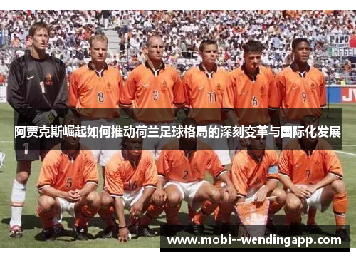 阿贾克斯崛起如何推动荷兰足球格局的深刻变革与国际化发展