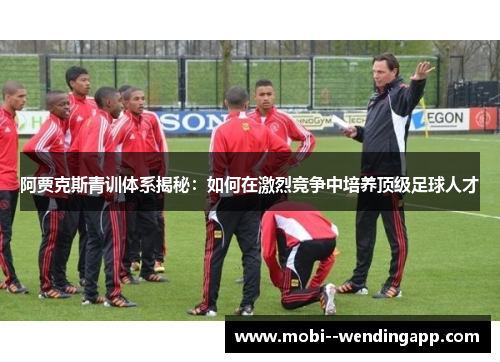 阿贾克斯青训体系揭秘:如何在激烈竞争中培养顶级足球人才 阿贾克斯青训体系揭秘:如何在激烈竞争中培养顶级足球人才
