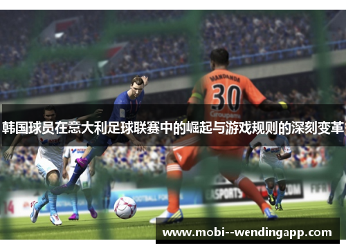 韩国球员在意大利足球联赛中的崛起与游戏规则的深刻变革 韩国球员在意大利足球联赛中的崛起与游戏规则的深刻变革