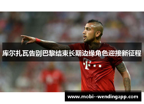 库尔扎瓦告别巴黎结束长期边缘角色迎接新征程